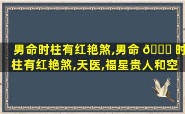 男命时柱有红艳煞,男命 🐎 时柱有红艳煞,天医,福星贵人和空亡会怎样
